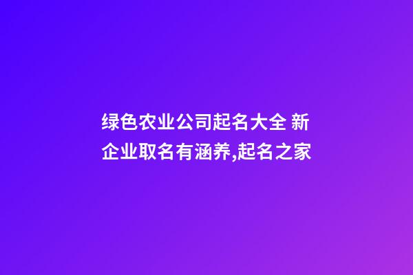 绿色农业公司起名大全 新企业取名有涵养,起名之家